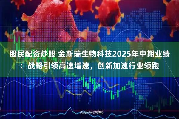 股民配资炒股 金斯瑞生物科技2025年中期业绩：战略引领高速增速，创新加速行业领跑