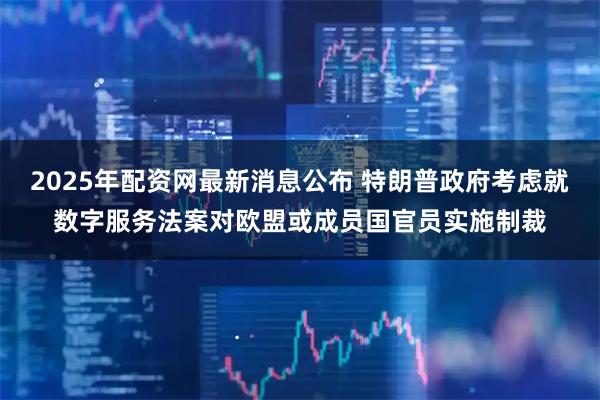 2025年配资网最新消息公布 特朗普政府考虑就数字服务法案对欧盟或成员国官员实施制裁