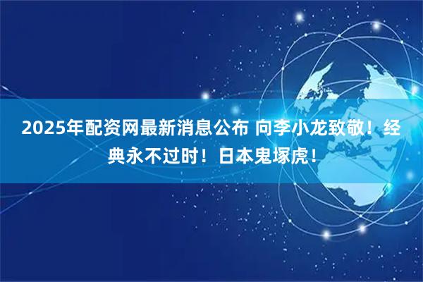 2025年配资网最新消息公布 向李小龙致敬！经典永不过时！日本鬼塚虎！