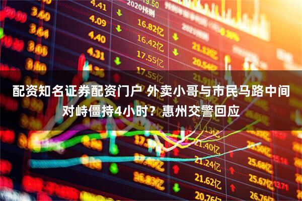 配资知名证券配资门户 外卖小哥与市民马路中间对峙僵持4小时？惠州交警回应