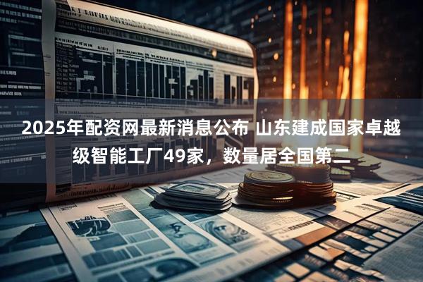 2025年配资网最新消息公布 山东建成国家卓越级智能工厂49家，数量居全国第二