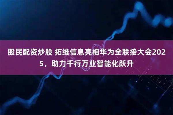 股民配资炒股 拓维信息亮相华为全联接大会2025，助力千行万业智能化跃升