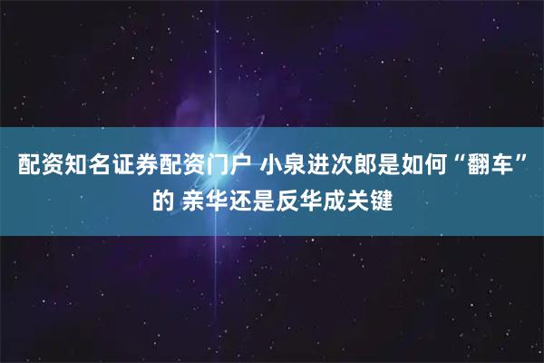 配资知名证券配资门户 小泉进次郎是如何“翻车”的 亲华还是反华成关键