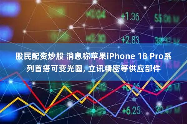 股民配资炒股 消息称苹果iPhone 18 Pro系列首搭可变光圈, 立讯精密等供应部件