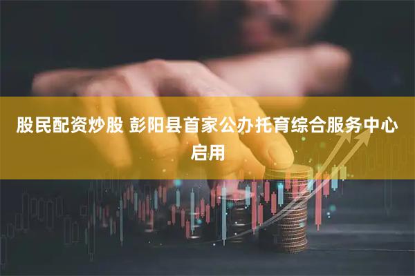 股民配资炒股 彭阳县首家公办托育综合服务中心启用