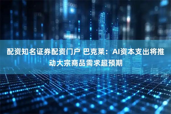配资知名证券配资门户 巴克莱：AI资本支出将推动大宗商品需求超预期