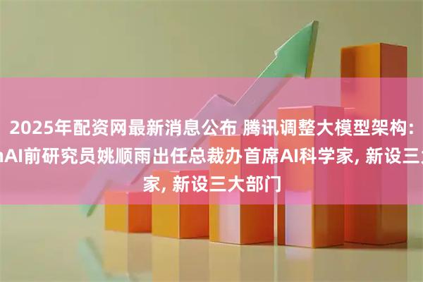 2025年配资网最新消息公布 腾讯调整大模型架构: OpenAI前研究员姚顺雨出任总裁办首席AI科学家, 新设三大部门