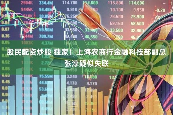 股民配资炒股 独家！上海农商行金融科技部副总张淳疑似失联