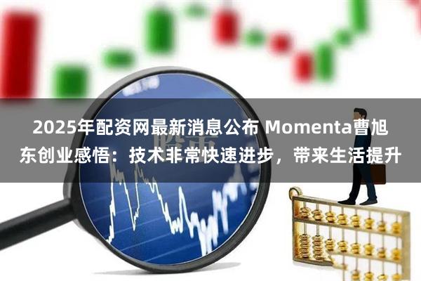 2025年配资网最新消息公布 Momenta曹旭东创业感悟：技术非常快速进步，带来生活提升