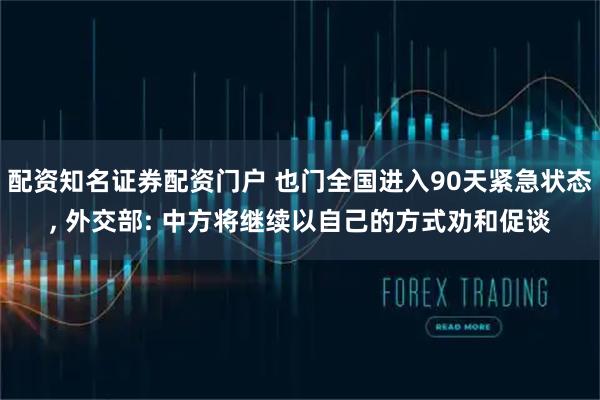 配资知名证券配资门户 也门全国进入90天紧急状态, 外交部: 中方将继续以自己的方式劝和促谈