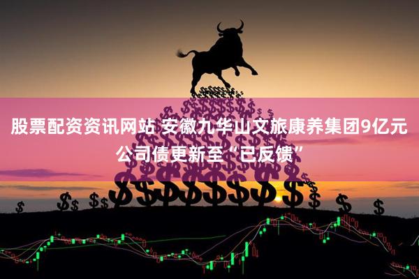 股票配资资讯网站 安徽九华山文旅康养集团9亿元公司债更新至“已反馈”