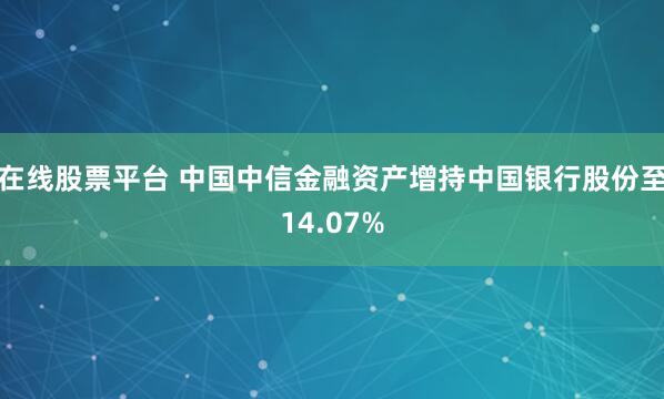 在线股票平台 中国中信金融资产增持中国银行股份至14.07%