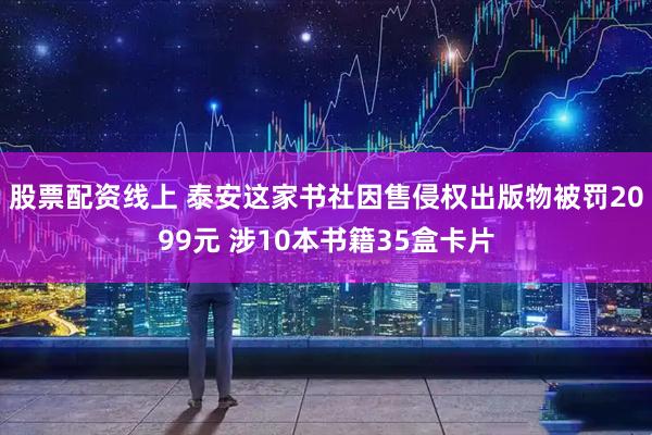 股票配资线上 泰安这家书社因售侵权出版物被罚2099元 涉10本书籍35盒卡片