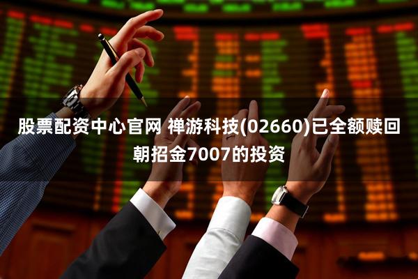 股票配资中心官网 禅游科技(02660)已全额赎回朝招金7007的投资