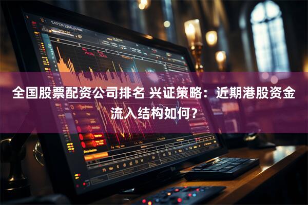 全国股票配资公司排名 兴证策略：近期港股资金流入结构如何？
