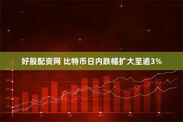 好股配资网 比特币日内跌幅扩大至逾3%