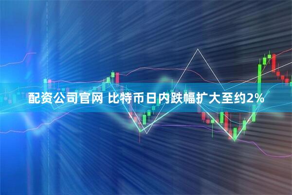 配资公司官网 比特币日内跌幅扩大至约2%