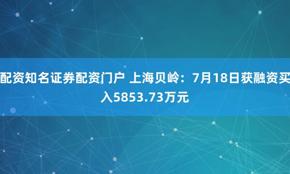 配资知名证券配资门户 上海贝岭：7月18日获融资买入5853.73万元
