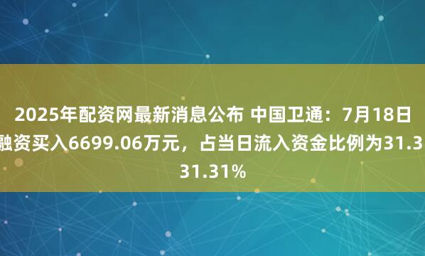 2025年配资网最新消息公布 中国卫通：7月18日获融资买入6699.06万元，占当日流入资金比例为31.31%