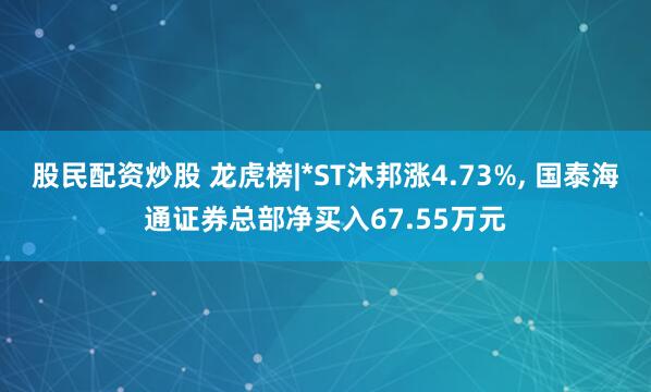 股民配资炒股 龙虎榜|*ST沐邦涨4.73%, 国泰海通证券总部净买入67.55万元