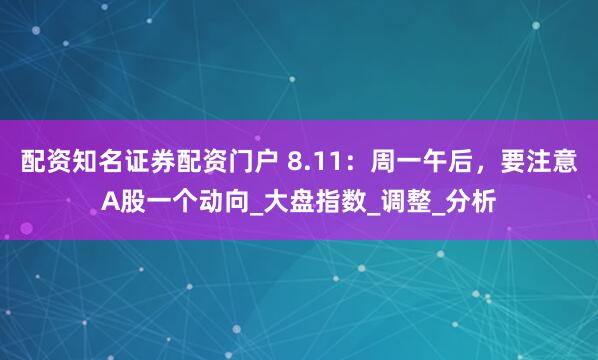 配资知名证券配资门户 8.11：周一午后，要注意A股一个动向_大盘指数_调整_分析