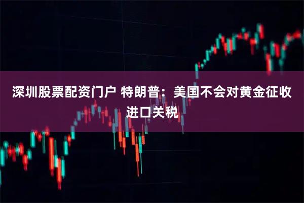 深圳股票配资门户 特朗普：美国不会对黄金征收进口关税