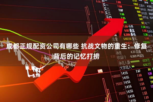 成都正规配资公司有哪些 抗战文物的重生：修复背后的记忆打捞