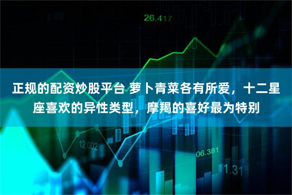 正规的配资炒股平台 萝卜青菜各有所爱，十二星座喜欢的异性类型，摩羯的喜好最为特别