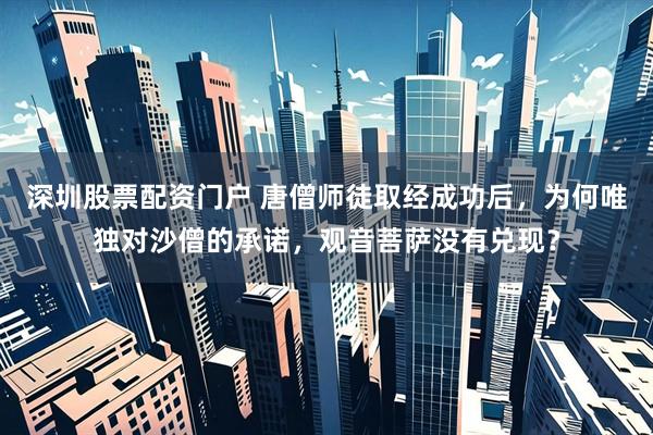 深圳股票配资门户 唐僧师徒取经成功后，为何唯独对沙僧的承诺，观音菩萨没有兑现？