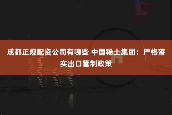 成都正规配资公司有哪些 中国稀土集团：严格落实出口管制政策