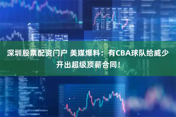深圳股票配资门户 美媒爆料：有CBA球队给威少开出超级顶薪合同！