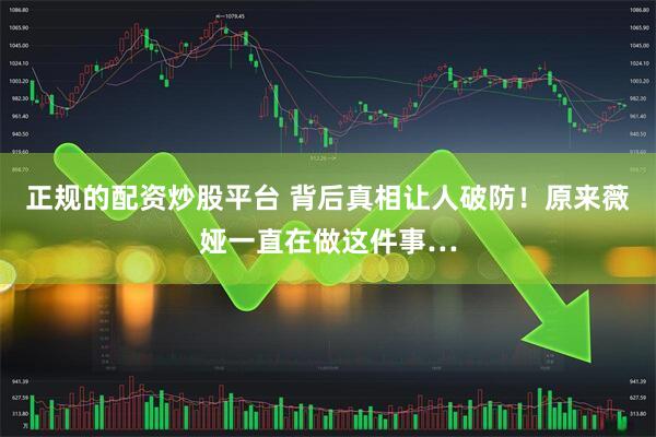 正规的配资炒股平台 背后真相让人破防！原来薇娅一直在做这件事…