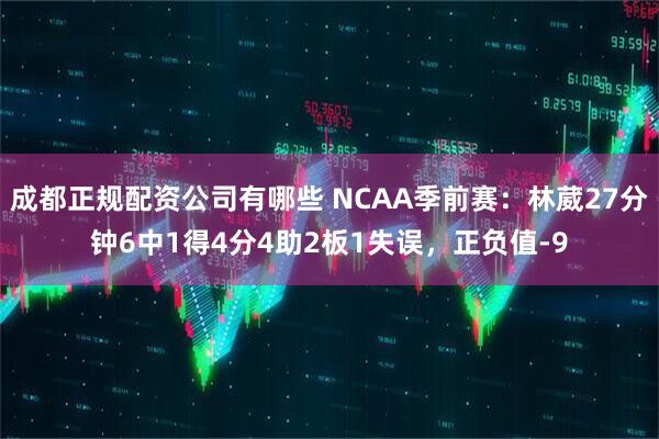 成都正规配资公司有哪些 NCAA季前赛：林葳27分钟6中1得4分4助2板1失误，正负值-9