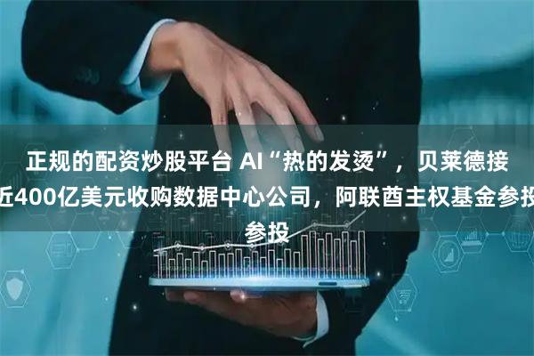 正规的配资炒股平台 AI“热的发烫”，贝莱德接近400亿美元收购数据中心公司，阿联酋主权基金参投