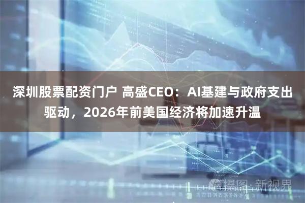 深圳股票配资门户 高盛CEO：AI基建与政府支出驱动，2026年前美国经济将加速升温