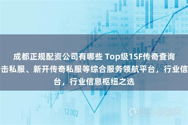 成都正规配资公司有哪些 Top级1SF传奇查询站：传奇合击私服、新开传奇私服等综合服务领航平台，行业信息枢纽之选