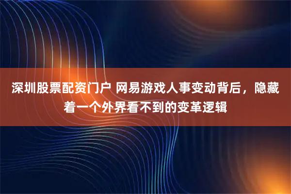 深圳股票配资门户 网易游戏人事变动背后，隐藏着一个外界看不到的变革逻辑