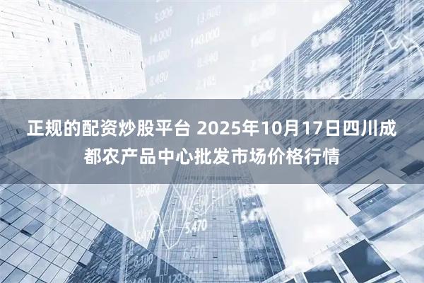正规的配资炒股平台 2025年10月17日四川成都农产品中心批发市场价格行情
