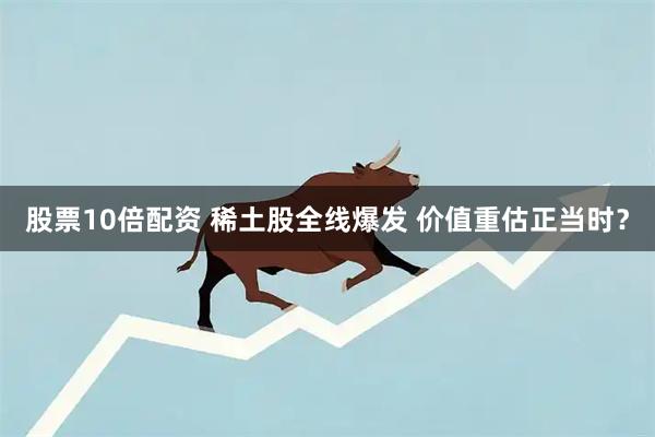 股票10倍配资 稀土股全线爆发 价值重估正当时？