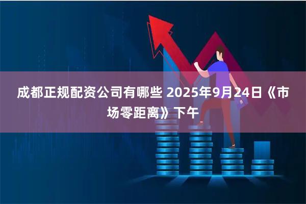 成都正规配资公司有哪些 2025年9月24日《市场零距离》下午