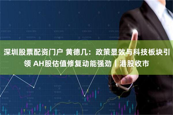 深圳股票配资门户 黄德几：政策显效与科技板块引领 AH股估值修复动能强劲丨港股收市
