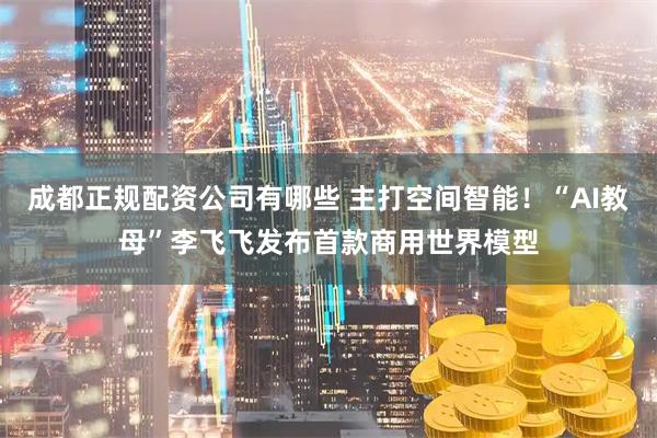 成都正规配资公司有哪些 主打空间智能！“AI教母”李飞飞发布首款商用世界模型