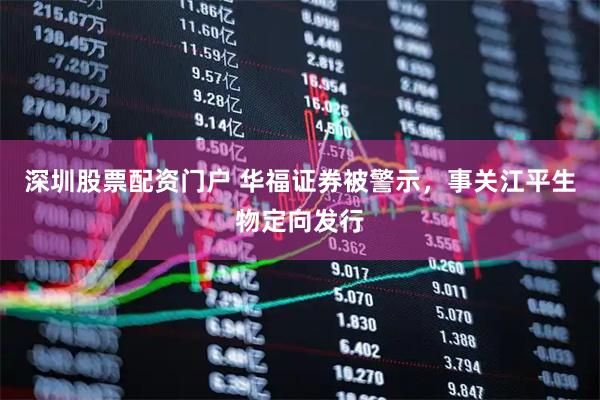深圳股票配资门户 华福证券被警示，事关江平生物定向发行