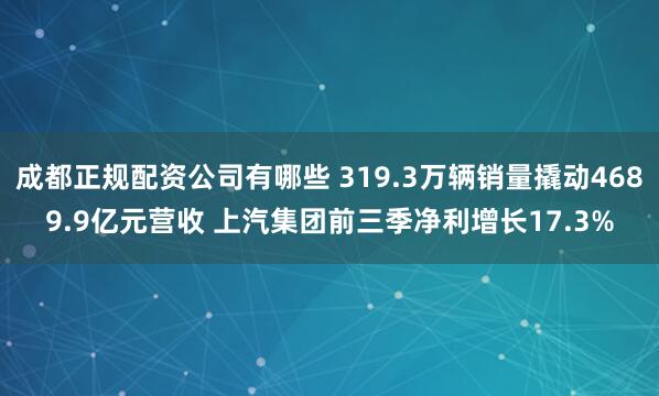 成都正规配资公司有哪些 319.3万辆销量撬动4689.9亿元营收 上汽集团前三季净利增长17.3%