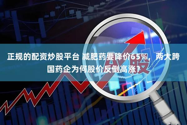 正规的配资炒股平台 减肥药要降价65%，两大跨国药企为何股价反倒高涨？