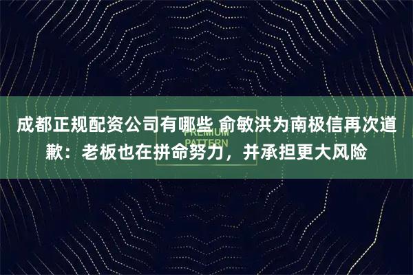 成都正规配资公司有哪些 俞敏洪为南极信再次道歉：老板也在拼命努力，并承担更大风险