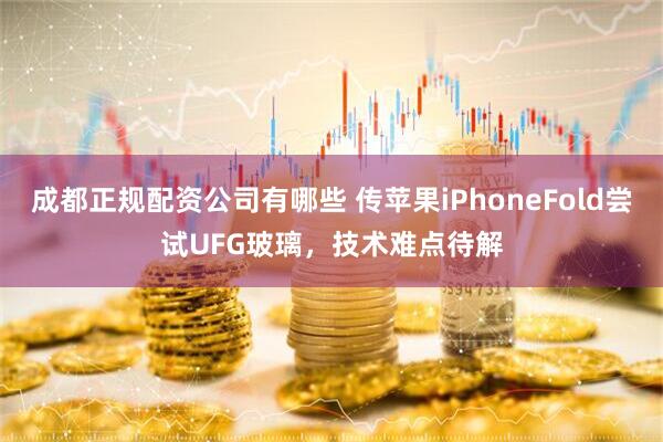 成都正规配资公司有哪些 传苹果iPhoneFold尝试UFG玻璃，技术难点待解