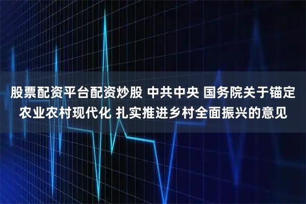 股票配资平台配资炒股 中共中央 国务院关于锚定农业农村现代化 扎实推进乡村全面振兴的意见