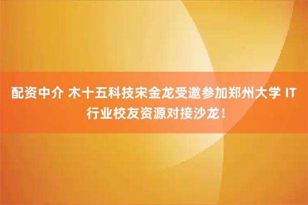 配资中介 木十五科技宋金龙受邀参加郑州大学 IT 行业校友资源对接沙龙！