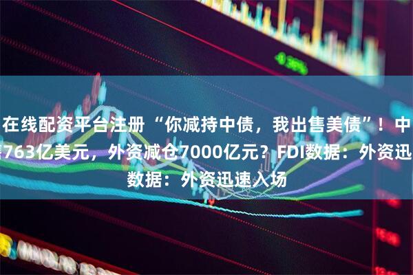 在线配资平台注册 “你减持中债，我出售美债”！中国抛售763亿美元，外资减仓7000亿元？FDI数据：外资迅速入场